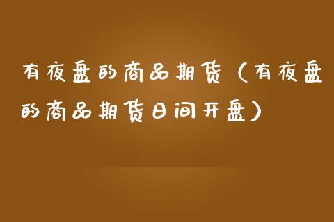 有夜盘的商品期货（有夜盘的商品期货日间**）_https://www.xmqjcw.com_期货直播室_第1张