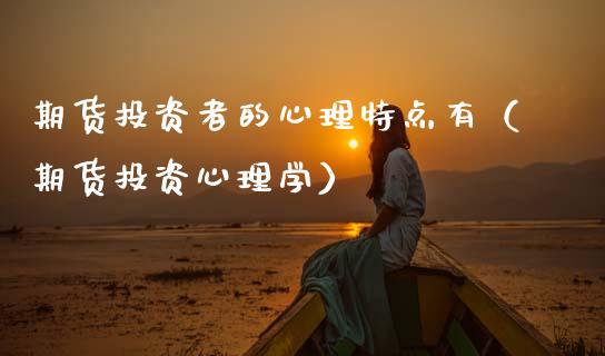 期货投资者的心理特点有（期货投资心理学）_https://www.xmqjcw.com_期货直播室_第1张