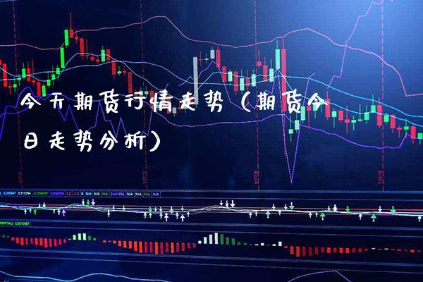 今天期货行情走势（期货今日走势分析）_https://www.xmqjcw.com_期货直播室_第1张