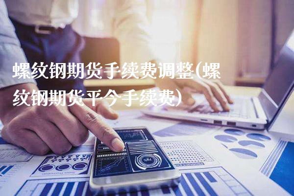 螺纹钢期货手续费调整(螺纹钢期货平今手续费)_https://www.xmqjcw.com_期货直播室_第1张