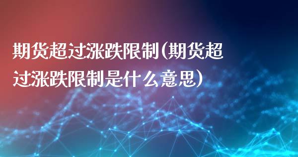 期货超过涨跌**(期货超过涨跌**是什么意思)_https://www.xmqjcw.com_期货直播室_第1张