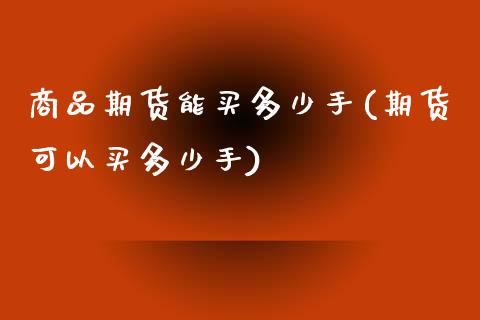 商品期货能买多少手(期货可以买多少手)_https://www.xmqjcw.com_股票投资_第1张