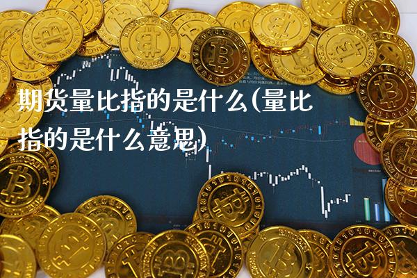 期货量比指的是什么(量比指的是什么意思)_https://www.xmqjcw.com_期货行情_第1张