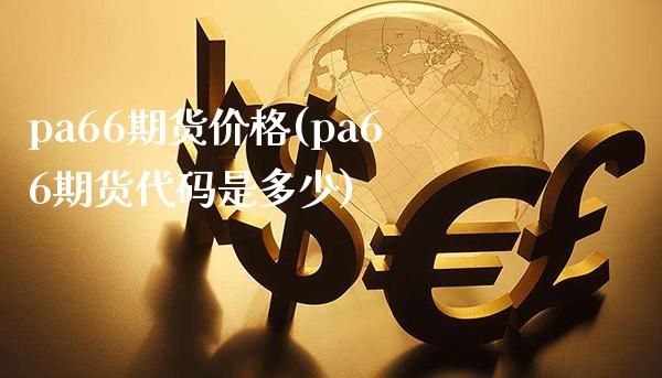 pa66期货价格(pa66期货代码是多少)_https://www.xmqjcw.com_期货开户_第1张