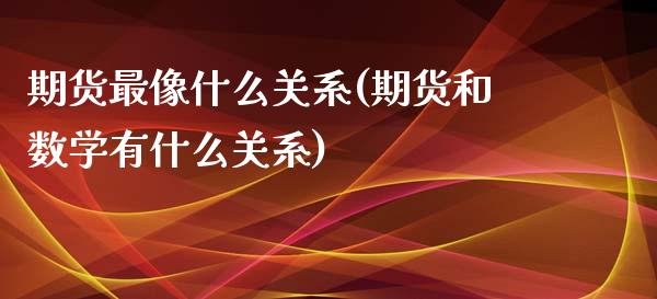 期货最像什么关系(期货和数学有什么关系)_https://www.xmqjcw.com_基金理财_第1张