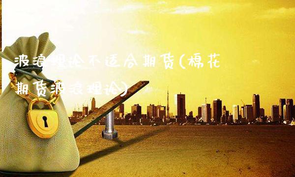 波浪理论不适合期货(棉花期货波浪理论)_https://www.xmqjcw.com_期货百科_第1张