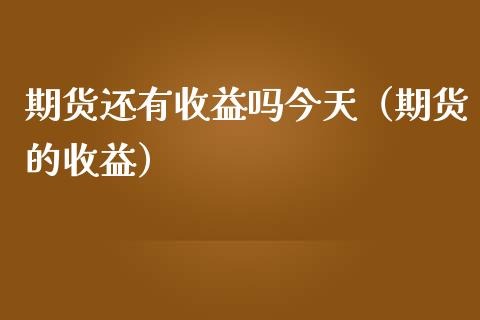 期货还有收益吗今天（期货的收益）_https://www.xmqjcw.com_期货投资_第1张