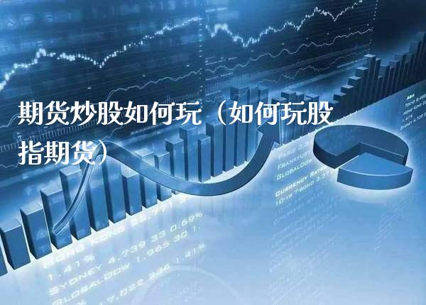 期货炒股如何玩（如何玩股指期货）_https://www.xmqjcw.com_期货直播室_第1张