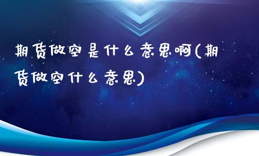 期货做空是什么意思啊(期货做空什么意思)_https://www.xmqjcw.com_期货投资_第1张