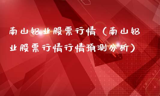 南山铝业股票行情（南山铝业股票行情行情预测分析）_https://www.xmqjcw.com_期货直播室_第1张
