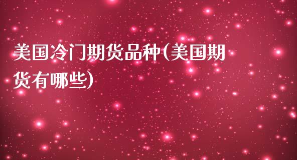 美国冷门期货品种(美国期货有哪些)_https://www.xmqjcw.com_期货百科_第1张