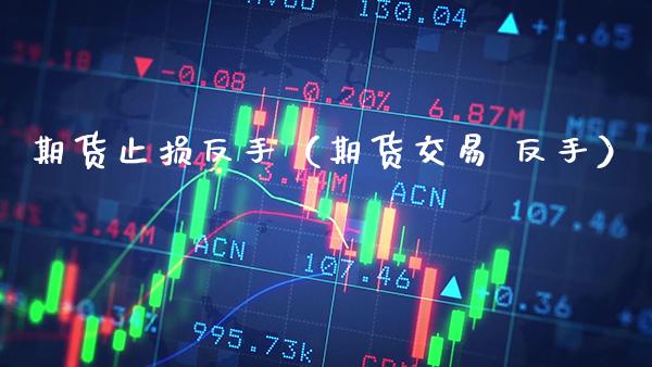 期货止损反手（期货交易 反手）_https://www.xmqjcw.com_期货行情_第1张