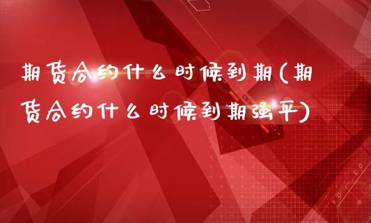 期货合约什么时候到期(期货合约什么时候到期强平)_https://www.xmqjcw.com_期货百科_第1张