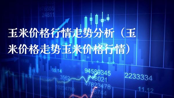 玉米价格行情走势分析（玉米价格走势玉米价格行情）_https://www.xmqjcw.com_期货直播室_第1张