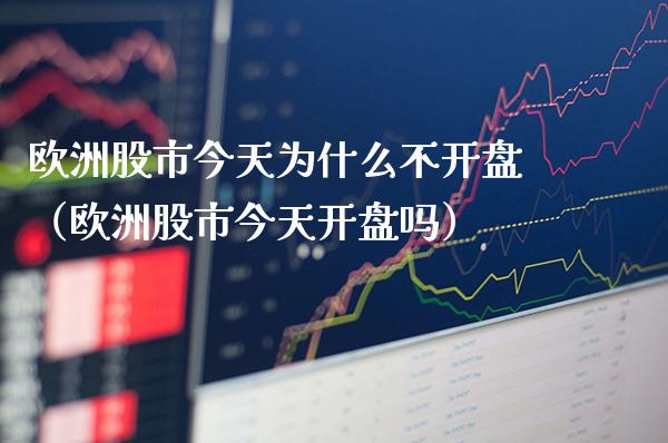 欧洲股市今天为什么不**（欧洲股市今天**吗）_https://www.xmqjcw.com_期货投资_第1张
