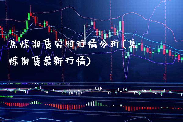 焦煤期货实时行情分析(焦煤期货最新行情)_https://www.xmqjcw.com_基金理财_第1张