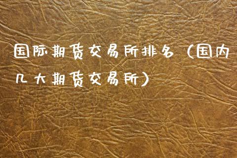 国际期货交易所排名（国内几大期货交易所）_https://www.xmqjcw.com_期货投资_第1张