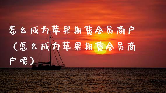 怎么成为苹果期货会员商户（怎么成为苹果期货会员商户呢）_https://www.xmqjcw.com_期货投资_第1张