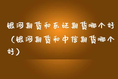 银河期货和东证期货哪个好（银河期货和中信期货哪个好）_https://www.xmqjcw.com_期货投资_第1张