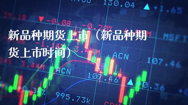 新品种期货上市（新品种期货上市时间）_https://www.xmqjcw.com_期货行情_第1张