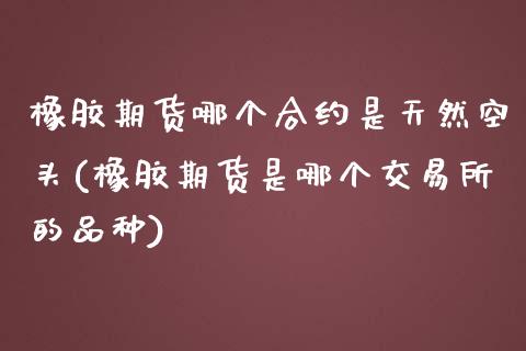 橡胶期货哪个合约是天然空头(橡胶期货是哪个交易所的品种)_https://www.xmqjcw.com_期货百科_第1张