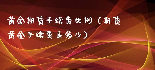 黄金期货手续费比例（期货黄金手续费是多少）_https://www.xmqjcw.com_期货直播室_第1张