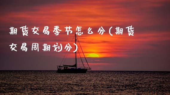 期货交易季节怎么分(期货交易周期划分)_https://www.xmqjcw.com_期货投资_第1张