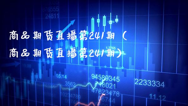 商品期货直播第241期（商品期货直播第241期）_https://www.xmqjcw.com_期货直播室_第1张