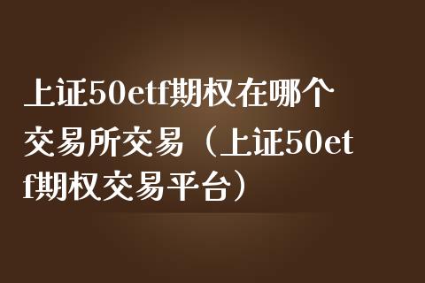 上证50etf期权在哪个交易所交易（上证50etf期权交易平台）_https://www.xmqjcw.com_期货行情_第1张