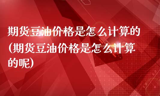 期货豆油价格是怎么计算的(期货豆油价格是怎么计算的呢)_https://www.xmqjcw.com_期货投资_第1张