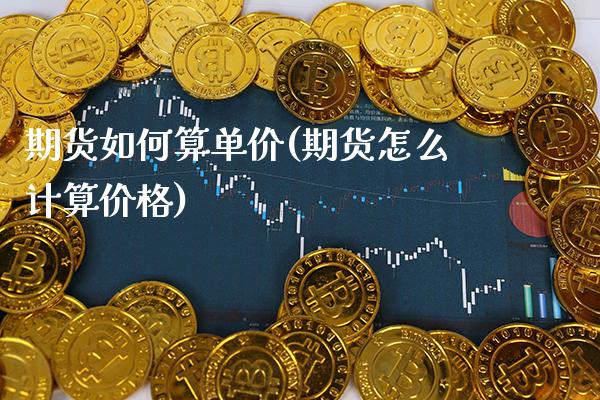 期货如何算单价(期货怎么计算价格)_https://www.xmqjcw.com_期货投资_第1张