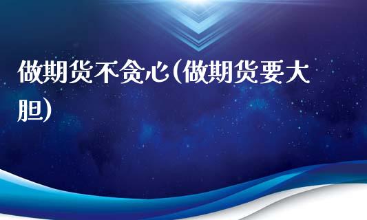 做期货不贪心(做期货要大胆)_https://www.xmqjcw.com_基金理财_第1张