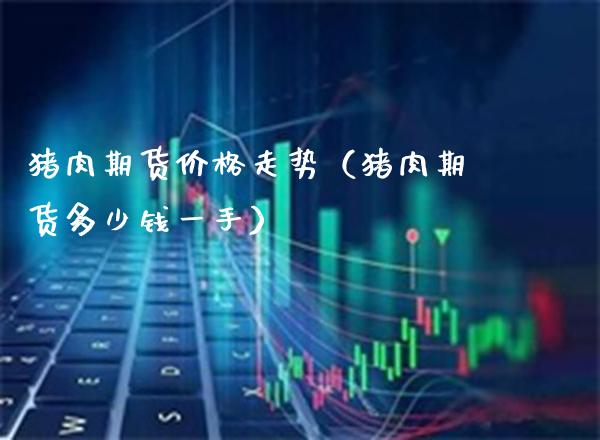 猪肉期货价格走势（猪肉期货多少钱一手）_https://www.xmqjcw.com_期货行情_第1张