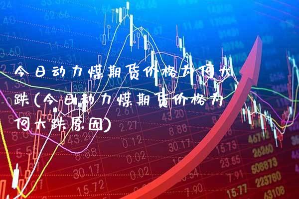 今日动力煤期货价格为何大跌(今日动力煤期货价格为何大跌原因)_https://www.xmqjcw.com_期货直播室_第1张