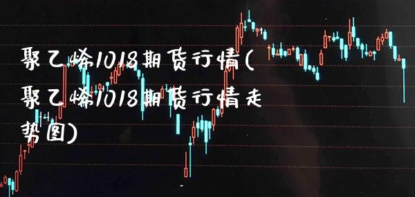 聚乙烯1018期货行情(聚乙烯1018期货行情走势图)_https://www.xmqjcw.com_期货开户_第1张