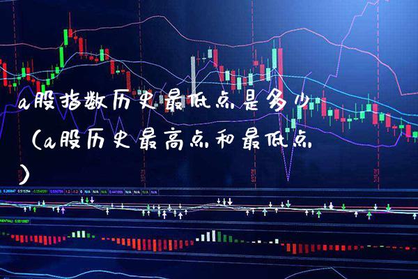 a股指数历史最低点是多少（a股历史最高点和最低点）_https://www.xmqjcw.com_期货直播室_第1张