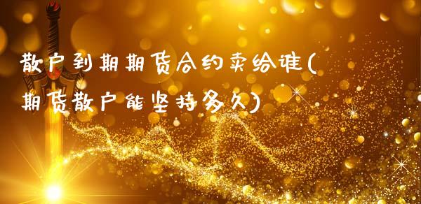 散户到期期货合约卖给谁(期货散户能坚持多久)_https://www.xmqjcw.com_期货百科_第1张