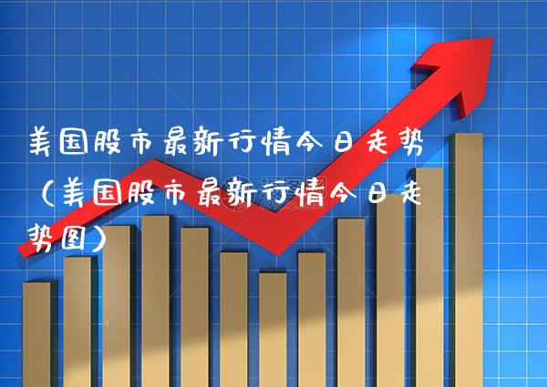 美国股市最新行情今日走势（美国股市最新行情今日走势图）_https://www.xmqjcw.com_期货投资_第1张
