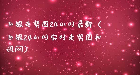 白银走势图24小时最新（白银24小时实时走势图和讯网）_https://www.xmqjcw.com_期货行情_第1张