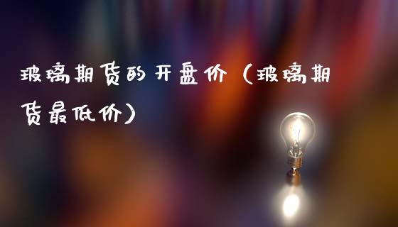 玻璃期货的**价（玻璃期货最低价）_https://www.xmqjcw.com_期货直播室_第1张