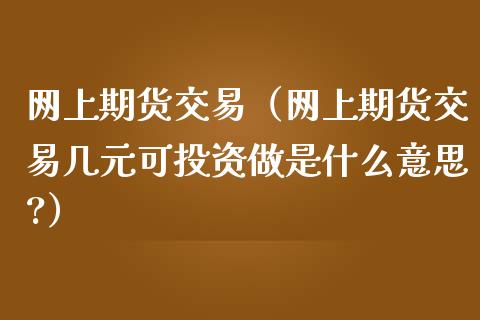 网上期货交易（网上期货交易几元可投资做是什么意思?）_https://www.xmqjcw.com_期货投资_第1张