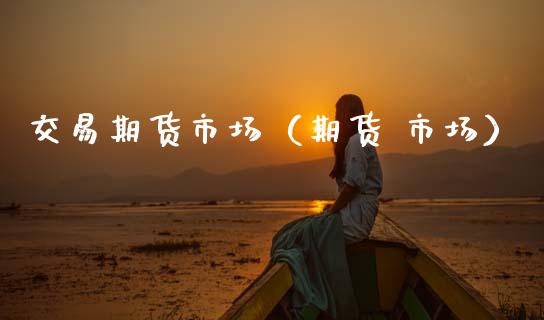交易期货市场（期货 市场）_https://www.xmqjcw.com_期货直播室_第1张