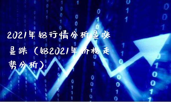 2021年铝行情分析是涨是跌（铝2021年价格走势分析）_https://www.xmqjcw.com_期货行情_第1张