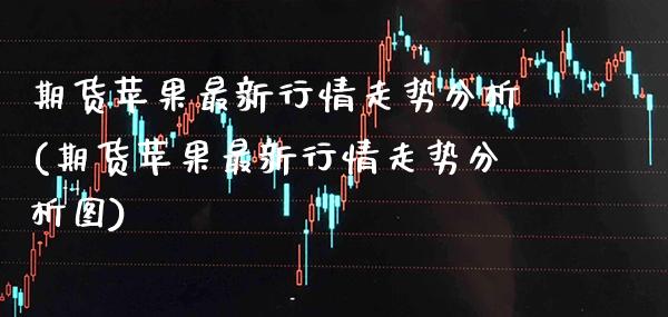 期货苹果最新行情走势分析(期货苹果最新行情走势分析图)_https://www.xmqjcw.com_期货投资_第1张