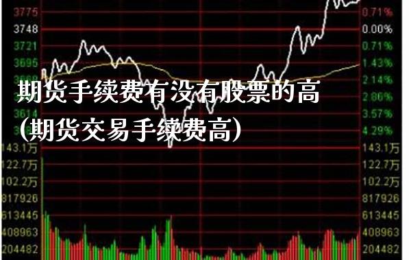 期货手续费有没有股票的高(期货交易手续费高)_https://www.xmqjcw.com_期货行情_第1张