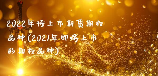 2022年待上市期货期权品种(2021年即将上市的期权品种)_https://www.xmqjcw.com_期货百科_第1张