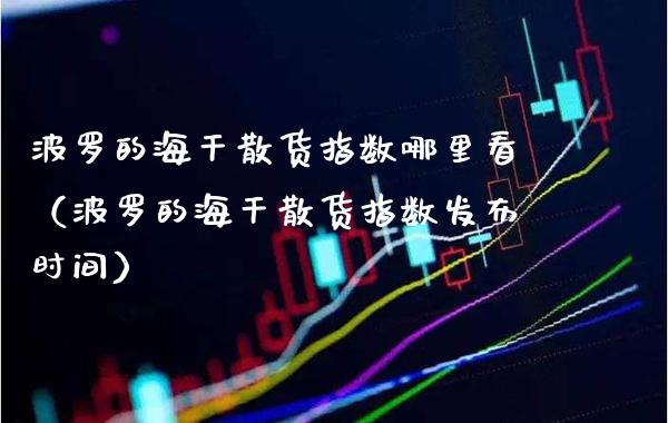 波罗的海干散货指数哪里看（波罗的海干散货指数发布时间）_https://www.xmqjcw.com_期货行情_第1张