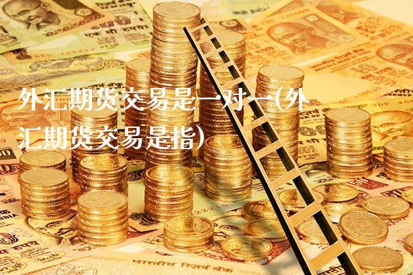 外汇期货交易是一对一(外汇期货交易是指)_https://www.xmqjcw.com_股票投资_第1张