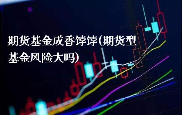 期货基金成香饽饽(期货型基金风险大吗)_https://www.xmqjcw.com_期货投资_第1张