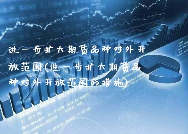 进一步扩大期货品种对外**范围(进一步扩大期货品种对外**范围的措施)_https://www.xmqjcw.com_期货直播室_第1张